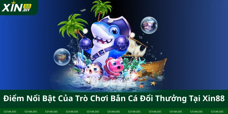 Điểm Nổi Bật Của Trò Chơi Bắn Cá Đổi Thưởng Tại Xin88